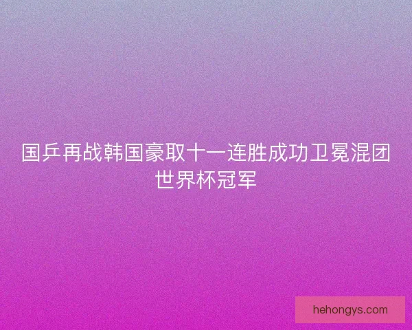 国乒再战韩国豪取十一连胜成功卫冕混团世界杯冠军