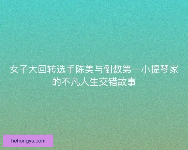 女子大回转选手陈美与倒数第一小提琴家的不凡人生交错故事