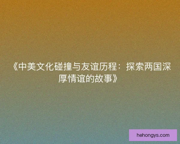 《中美文化碰撞与友谊历程：探索两国深厚情谊的故事》