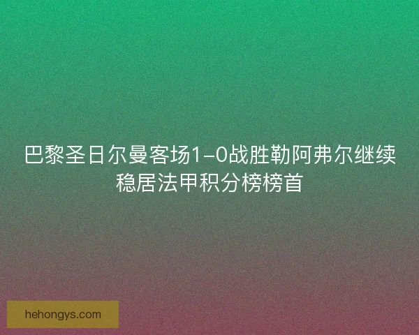巴黎圣日尔曼客场1-0战胜勒阿弗尔继续稳居法甲积分榜榜首