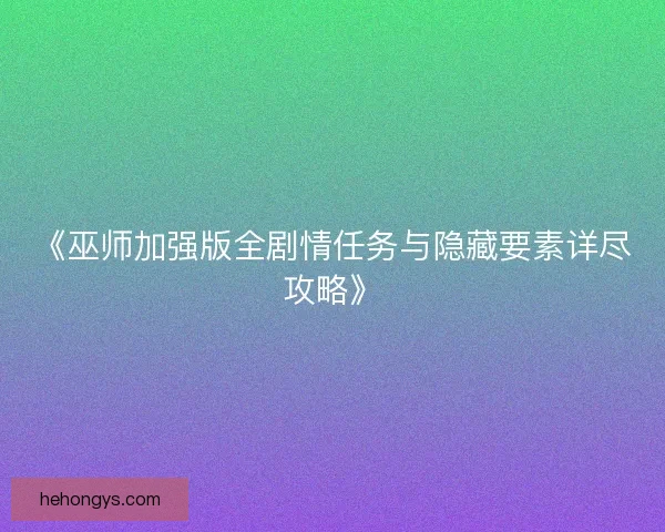 《巫师加强版全剧情任务与隐藏要素详尽攻略》