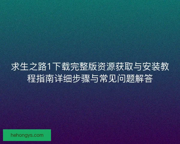 求生之路1下载完整版资源获取与安装教程指南详细步骤与常见问题解答