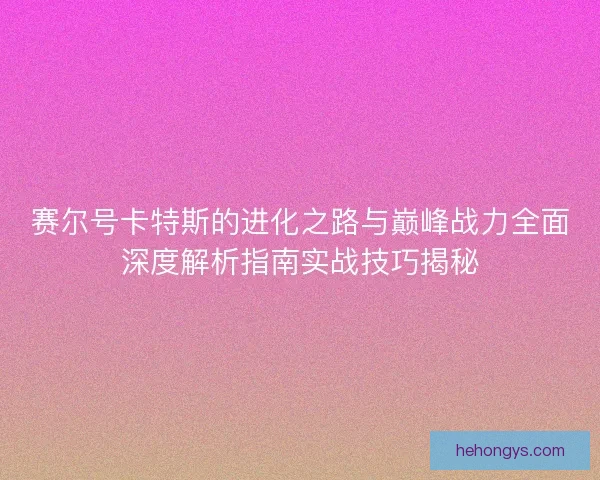 赛尔号卡特斯的进化之路与巅峰战力全面深度解析指南实战技巧揭秘