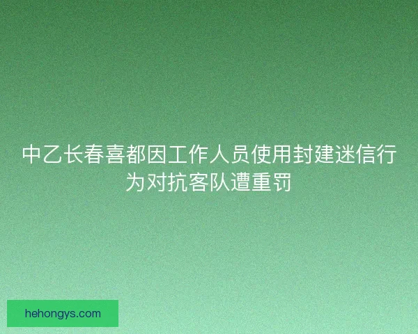 中乙长春喜都因工作人员使用封建迷信行为对抗客队遭重罚