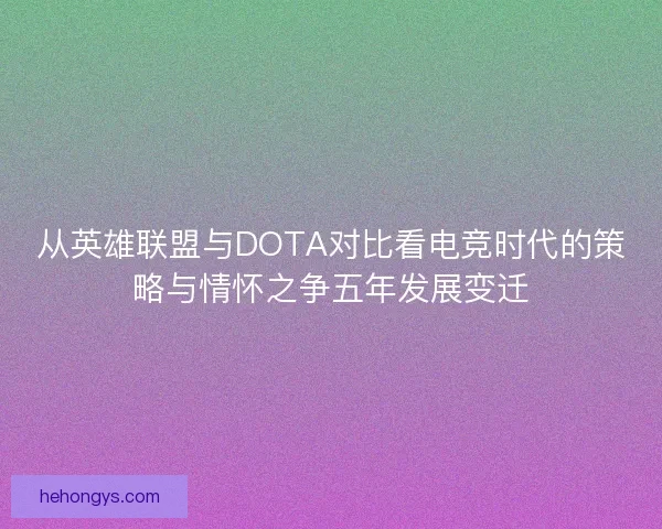 从英雄联盟与DOTA对比看电竞时代的策略与情怀之争五年发展变迁