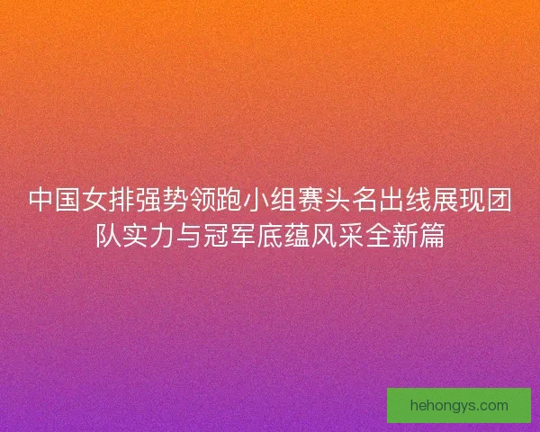 中国女排强势领跑小组赛头名出线展现团队实力与冠军底蕴风采全新篇
