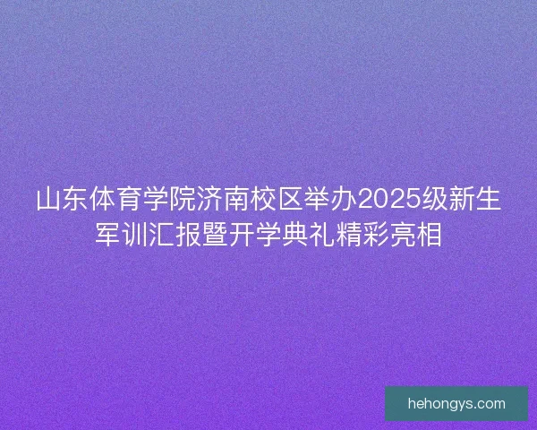 山东体育学院济南校区举办2025级新生军训汇报暨开学典礼精彩亮相