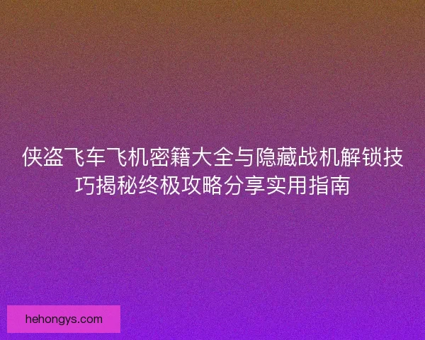 侠盗飞车飞机密籍大全与隐藏战机解锁技巧揭秘终极攻略分享实用指南